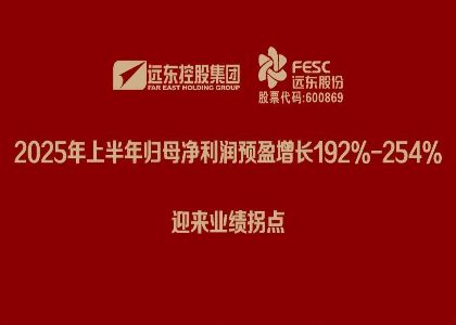 远东股份：2025年上半年归母净利润预盈增长...